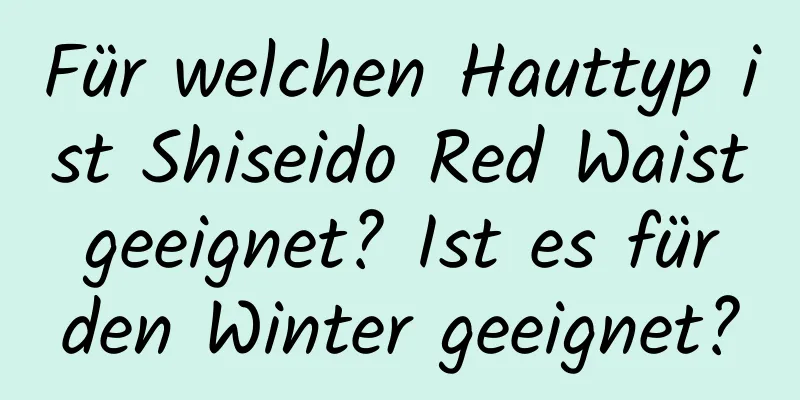 Für welchen Hauttyp ist Shiseido Red Waist geeignet? Ist es für den Winter geeignet?