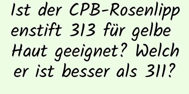Ist der CPB-Rosenlippenstift 313 für gelbe Haut geeignet? Welcher ist besser als 311?