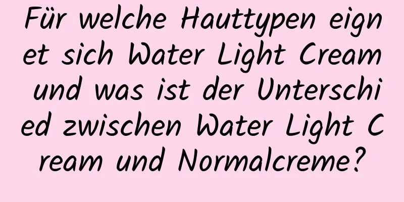 Für welche Hauttypen eignet sich Water Light Cream und was ist der Unterschied zwischen Water Light Cream und Normalcreme?