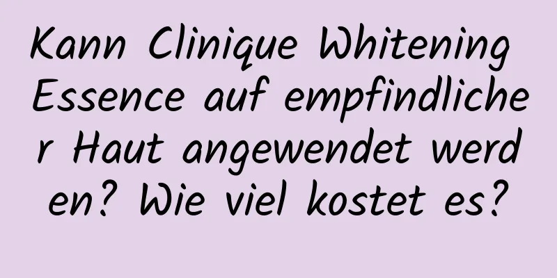 Kann Clinique Whitening Essence auf empfindlicher Haut angewendet werden? Wie viel kostet es?
