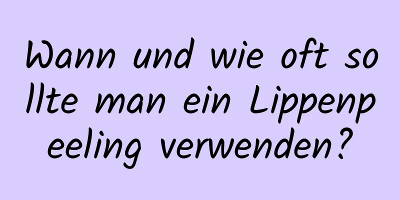 Wann und wie oft sollte man ein Lippenpeeling verwenden?
