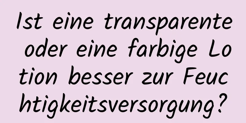 Ist eine transparente oder eine farbige Lotion besser zur Feuchtigkeitsversorgung?