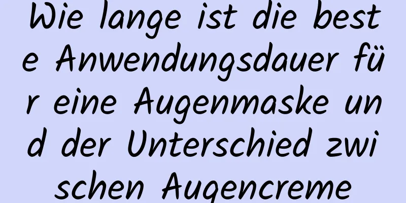 Wie lange ist die beste Anwendungsdauer für eine Augenmaske und der Unterschied zwischen Augencreme