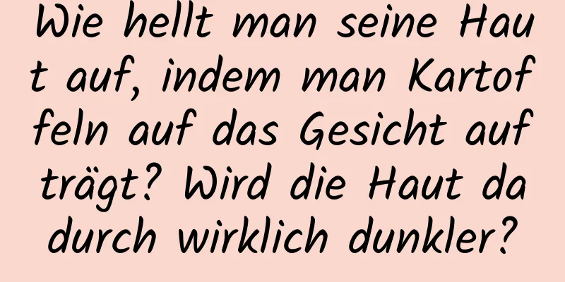 Wie hellt man seine Haut auf, indem man Kartoffeln auf das Gesicht aufträgt? Wird die Haut dadurch wirklich dunkler?