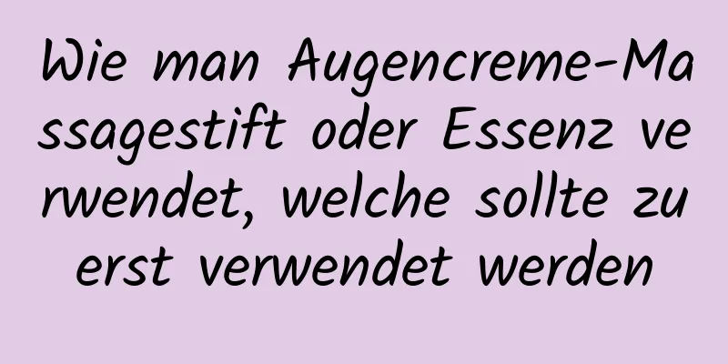 Wie man Augencreme-Massagestift oder Essenz verwendet, welche sollte zuerst verwendet werden