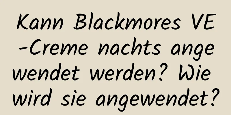 Kann Blackmores VE-Creme nachts angewendet werden? Wie wird sie angewendet?