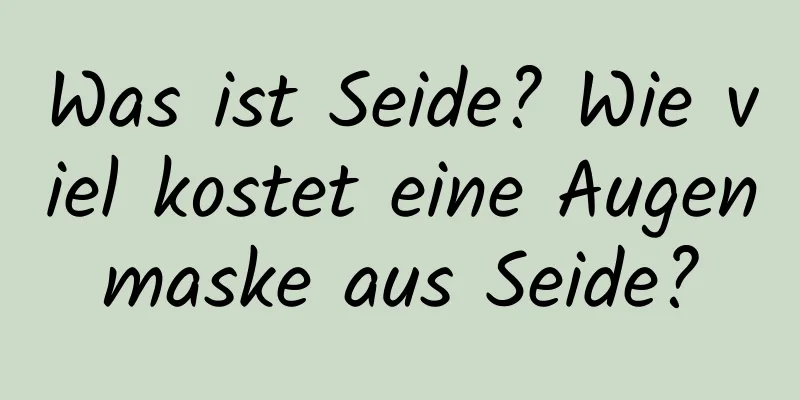 Was ist Seide? Wie viel kostet eine Augenmaske aus Seide?