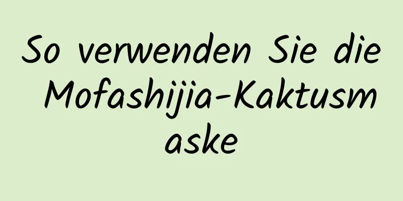 So verwenden Sie die Mofashijia-Kaktusmaske