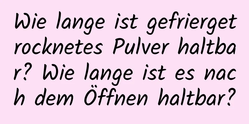 Wie lange ist gefriergetrocknetes Pulver haltbar? Wie lange ist es nach dem Öffnen haltbar?
