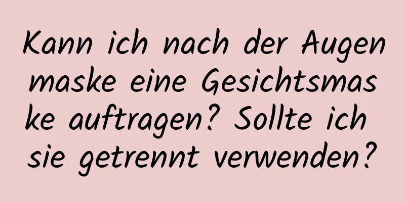 Kann ich nach der Augenmaske eine Gesichtsmaske auftragen? Sollte ich sie getrennt verwenden?