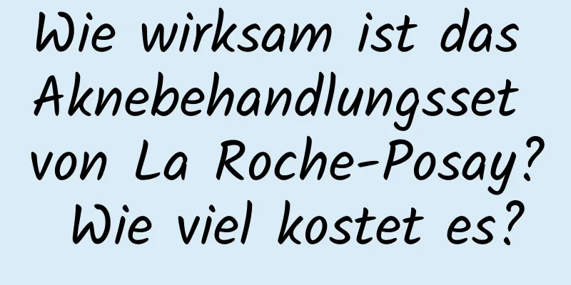 Wie wirksam ist das Aknebehandlungsset von La Roche-Posay? Wie viel kostet es?