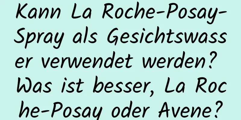 Kann La Roche-Posay-Spray als Gesichtswasser verwendet werden? Was ist besser, La Roche-Posay oder Avene?