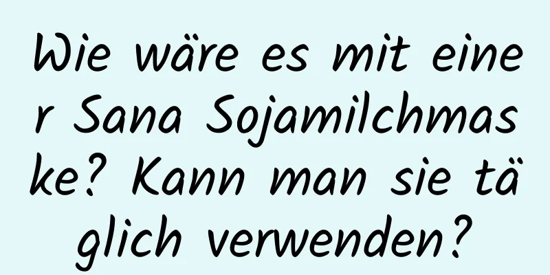 Wie wäre es mit einer Sana Sojamilchmaske? Kann man sie täglich verwenden?