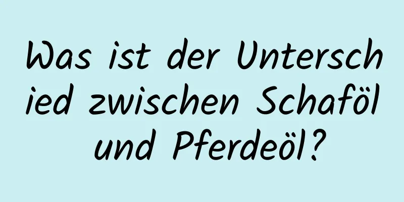 Was ist der Unterschied zwischen Schaföl und Pferdeöl?