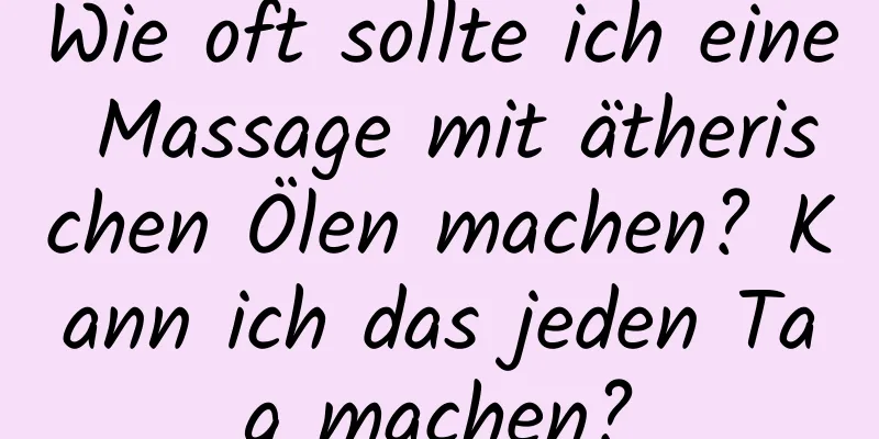 Wie oft sollte ich eine Massage mit ätherischen Ölen machen? Kann ich das jeden Tag machen?