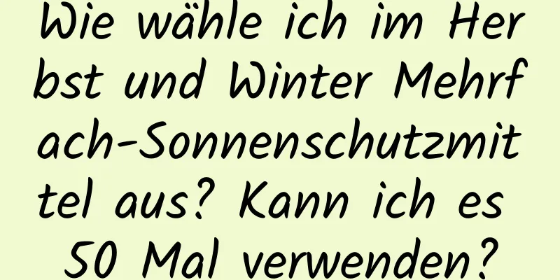 Wie wähle ich im Herbst und Winter Mehrfach-Sonnenschutzmittel aus? Kann ich es 50 Mal verwenden?