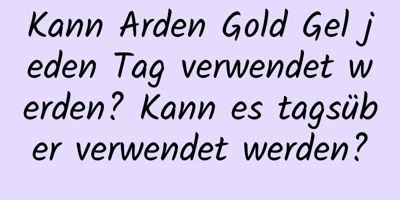 Kann Arden Gold Gel jeden Tag verwendet werden? Kann es tagsüber verwendet werden?
