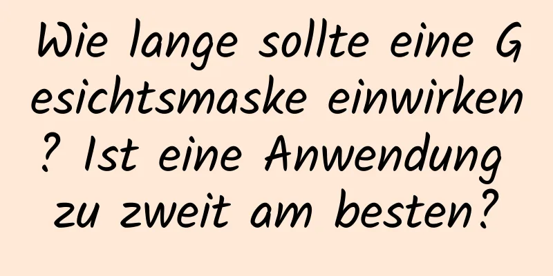 Wie lange sollte eine Gesichtsmaske einwirken? Ist eine Anwendung zu zweit am besten?