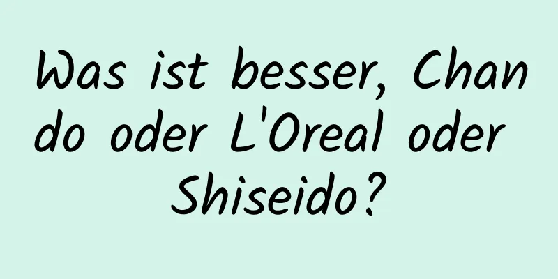 Was ist besser, Chando oder L'Oreal oder Shiseido?