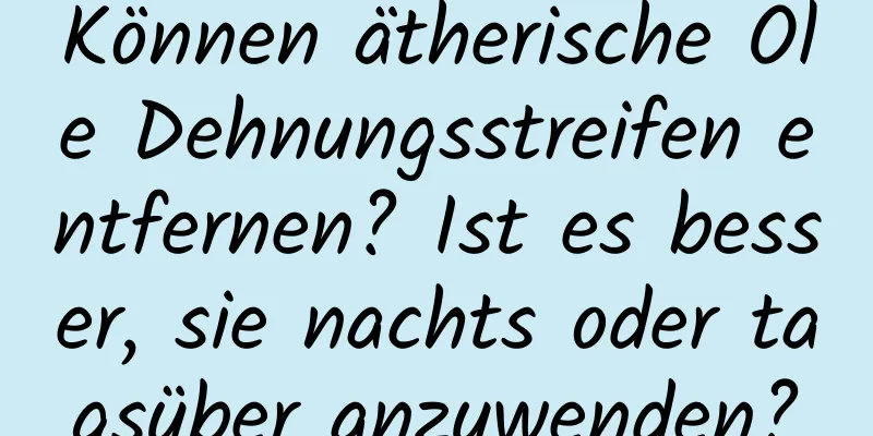 Können ätherische Öle Dehnungsstreifen entfernen? Ist es besser, sie nachts oder tagsüber anzuwenden?