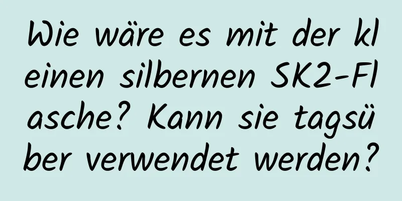 Wie wäre es mit der kleinen silbernen SK2-Flasche? Kann sie tagsüber verwendet werden?