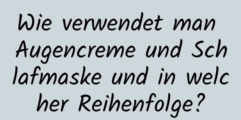 Wie verwendet man Augencreme und Schlafmaske und in welcher Reihenfolge?
