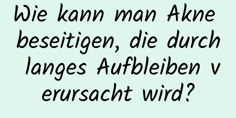 Wie kann man Akne beseitigen, die durch langes Aufbleiben verursacht wird?