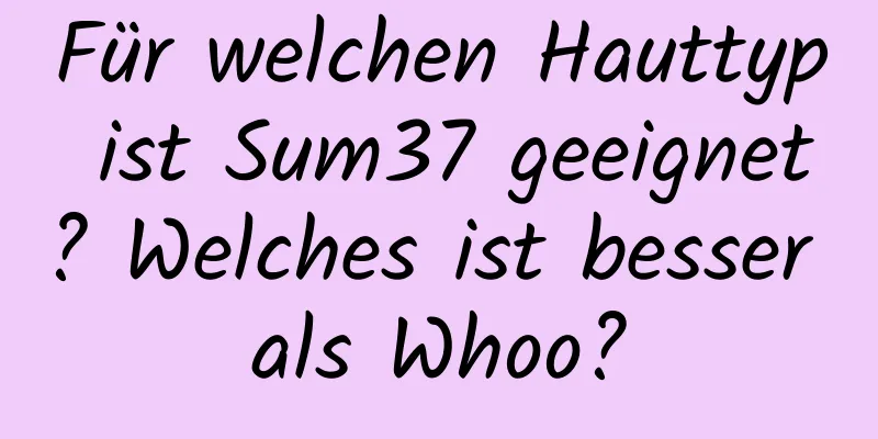 Für welchen Hauttyp ist Sum37 geeignet? Welches ist besser als Whoo?