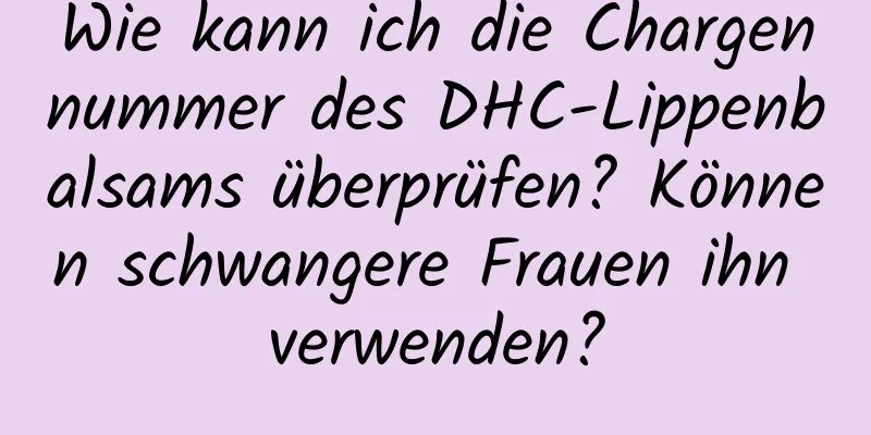 Wie kann ich die Chargennummer des DHC-Lippenbalsams überprüfen? Können schwangere Frauen ihn verwenden?