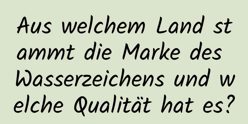 Aus welchem ​​Land stammt die Marke des Wasserzeichens und welche Qualität hat es?