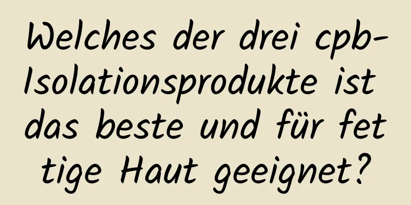 Welches der drei cpb-Isolationsprodukte ist das beste und für fettige Haut geeignet?