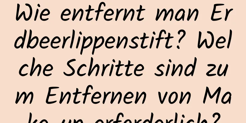 Wie entfernt man Erdbeerlippenstift? Welche Schritte sind zum Entfernen von Make-up erforderlich?