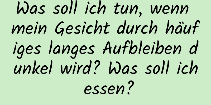 Was soll ich tun, wenn mein Gesicht durch häufiges langes Aufbleiben dunkel wird? Was soll ich essen?