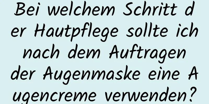 Bei welchem ​​Schritt der Hautpflege sollte ich nach dem Auftragen der Augenmaske eine Augencreme verwenden?
