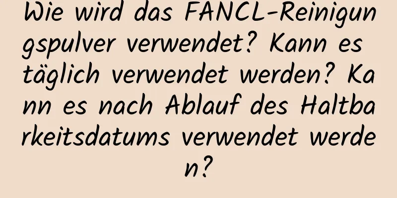 Wie wird das FANCL-Reinigungspulver verwendet? Kann es täglich verwendet werden? Kann es nach Ablauf des Haltbarkeitsdatums verwendet werden?