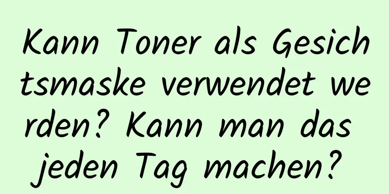 Kann Toner als Gesichtsmaske verwendet werden? Kann man das jeden Tag machen?