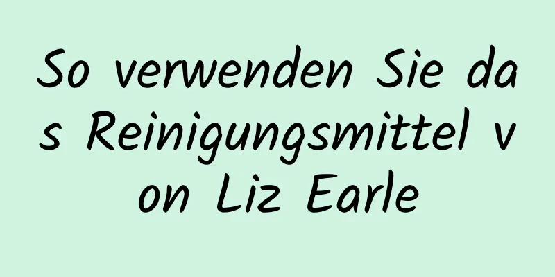 So verwenden Sie das Reinigungsmittel von Liz Earle