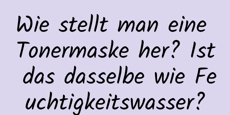 Wie stellt man eine Tonermaske her? Ist das dasselbe wie Feuchtigkeitswasser?