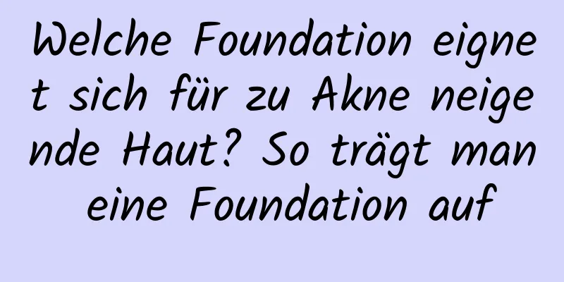 Welche Foundation eignet sich für zu Akne neigende Haut? So trägt man eine Foundation auf