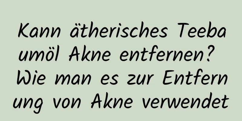 Kann ätherisches Teebaumöl Akne entfernen? Wie man es zur Entfernung von Akne verwendet
