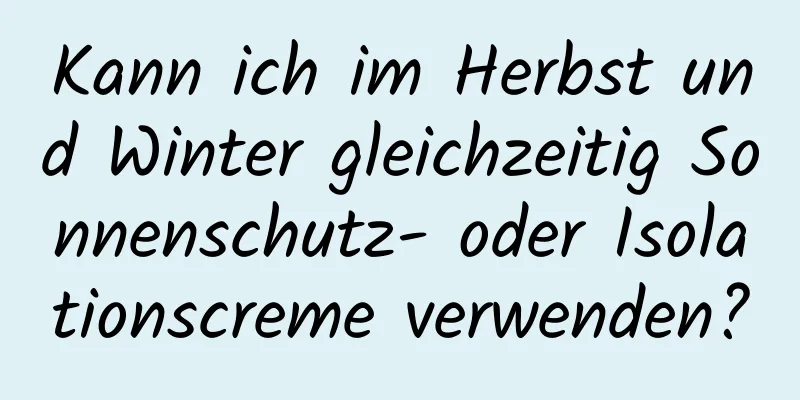 Kann ich im Herbst und Winter gleichzeitig Sonnenschutz- oder Isolationscreme verwenden?