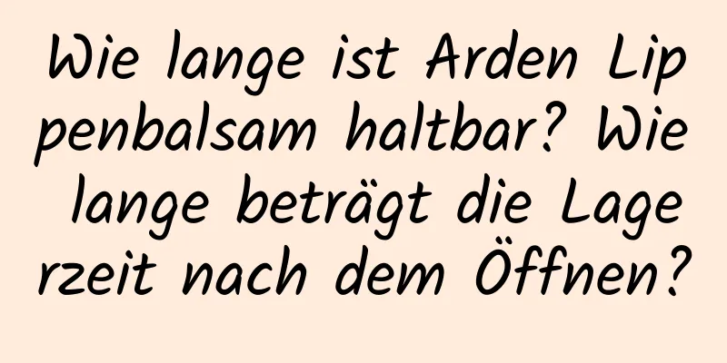 Wie lange ist Arden Lippenbalsam haltbar? Wie lange beträgt die Lagerzeit nach dem Öffnen?