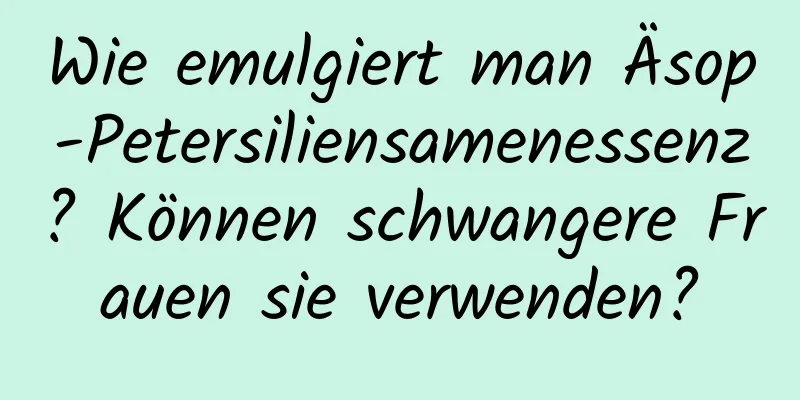 Wie emulgiert man Äsop-Petersiliensamenessenz? Können schwangere Frauen sie verwenden?