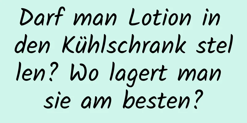 Darf man Lotion in den Kühlschrank stellen? Wo lagert man sie am besten?