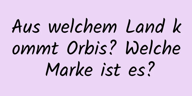 Aus welchem ​​Land kommt Orbis? Welche Marke ist es?