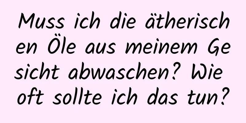 Muss ich die ätherischen Öle aus meinem Gesicht abwaschen? Wie oft sollte ich das tun?
