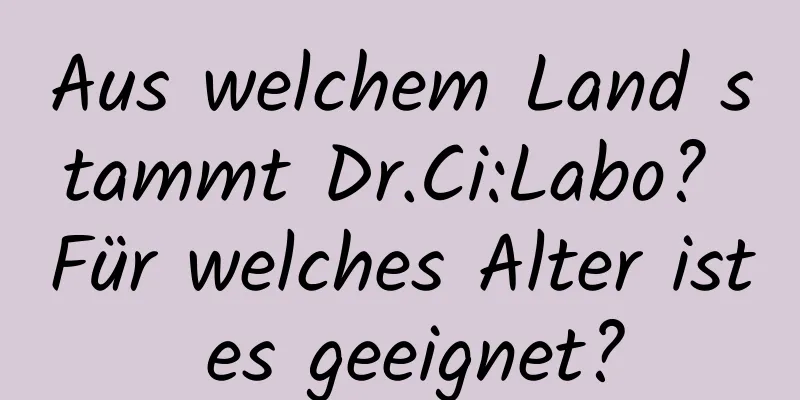 Aus welchem ​​Land stammt Dr.Ci:Labo? Für welches Alter ist es geeignet?