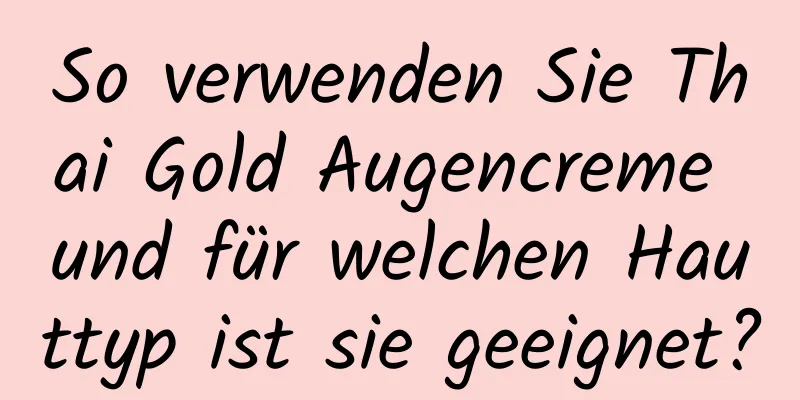 So verwenden Sie Thai Gold Augencreme und für welchen Hauttyp ist sie geeignet?