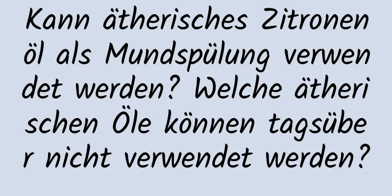 Kann ätherisches Zitronenöl als Mundspülung verwendet werden? Welche ätherischen Öle können tagsüber nicht verwendet werden?