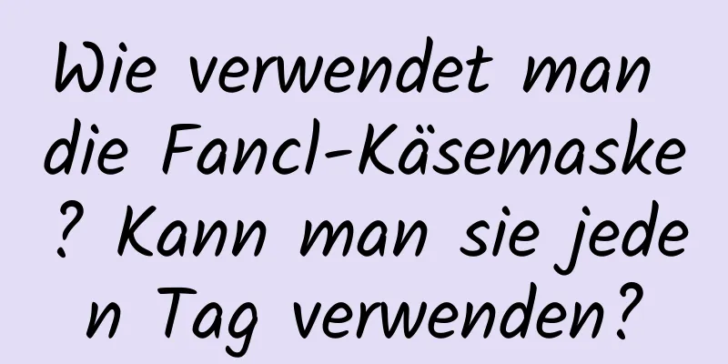 Wie verwendet man die Fancl-Käsemaske? Kann man sie jeden Tag verwenden?